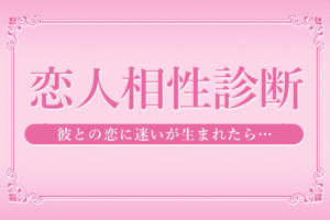 【恋人相性診断】彼との恋に迷いが生まれたら・・・